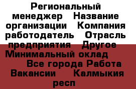 Региональный менеджер › Название организации ­ Компания-работодатель › Отрасль предприятия ­ Другое › Минимальный оклад ­ 40 000 - Все города Работа » Вакансии   . Калмыкия респ.